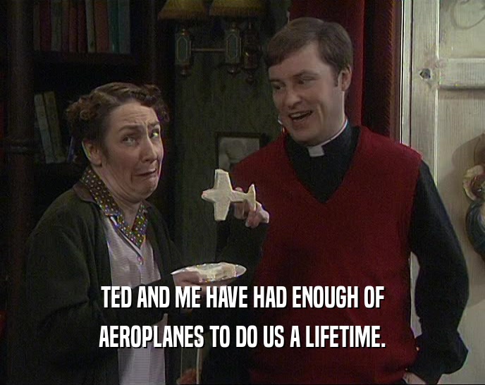 TED AND ME HAVE HAD ENOUGH OF AEROPLANES TO DO US A LIFETIME. 