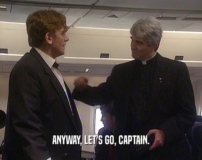 ANYWAY, LET'S GO, CAPTAIN.  