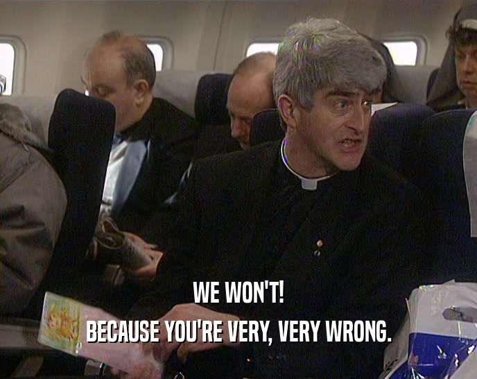 WE WON'T! BECAUSE YOU'RE VERY, VERY WRONG. 