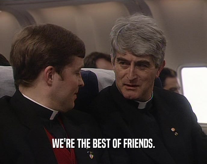 WE'RE THE BEST OF FRIENDS.  