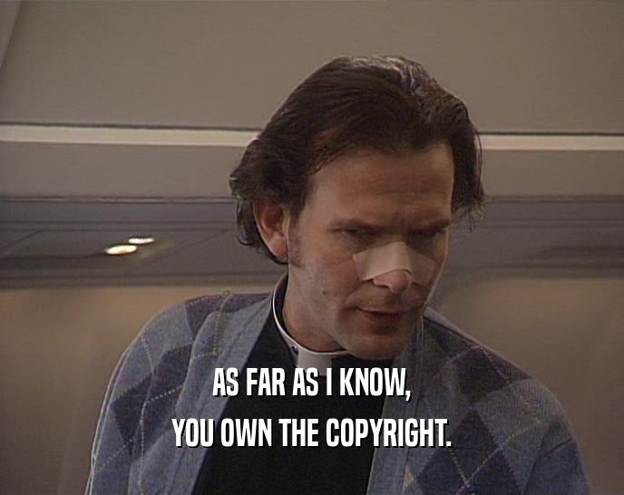 AS FAR AS I KNOW, YOU OWN THE COPYRIGHT. 