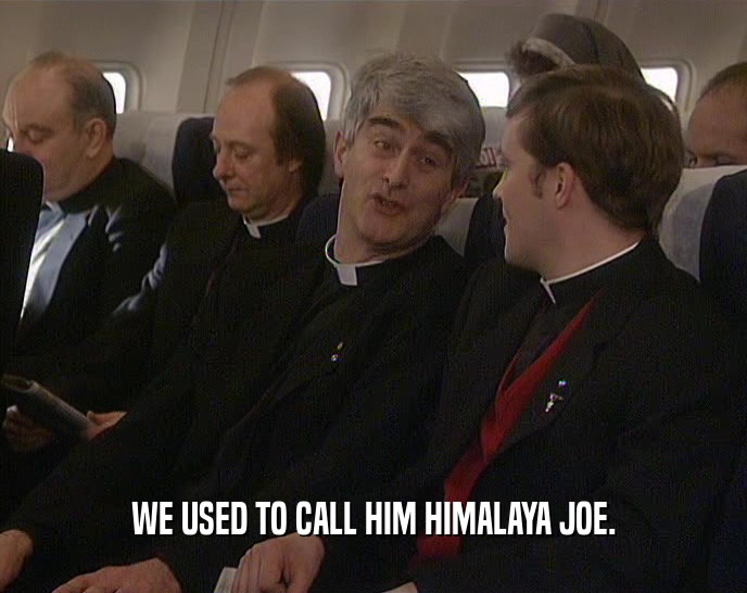 WE USED TO CALL HIM HIMALAYA JOE.  