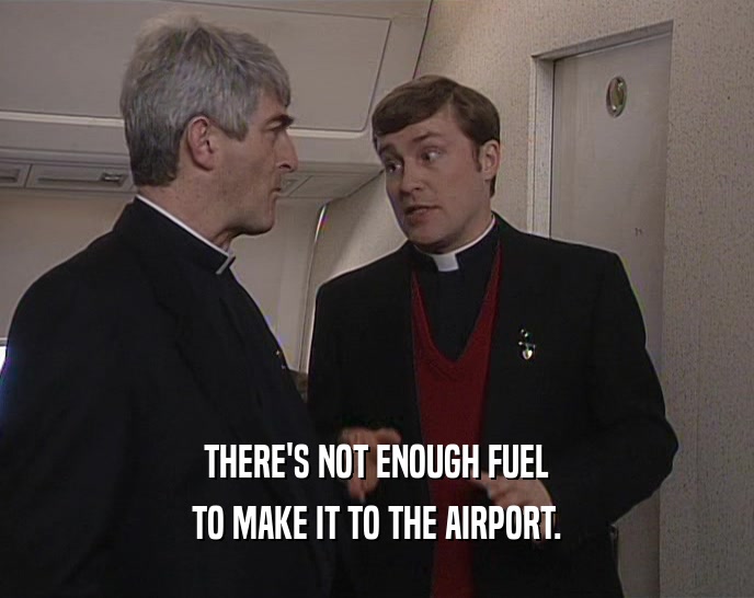 THERE'S NOT ENOUGH FUEL TO MAKE IT TO THE AIRPORT. 