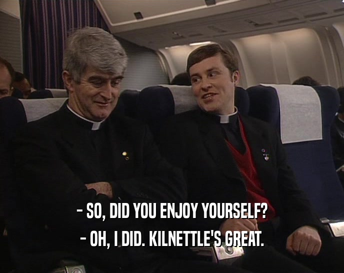 - SO, DID YOU ENJOY YOURSELF?
 - OH, I DID. KILNETTLE'S GREAT.
 