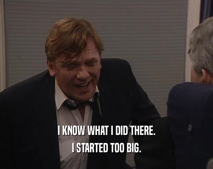 I KNOW WHAT I DID THERE. I STARTED TOO BIG. 