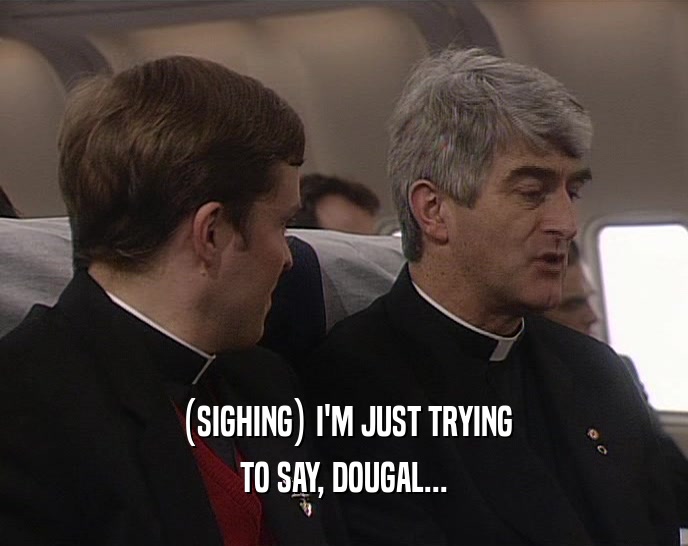 (SIGHING) I'M JUST TRYING TO SAY, DOUGAL... 