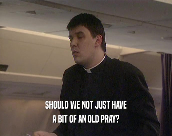 SHOULD WE NOT JUST HAVE A BIT OF AN OLD PRAY? 
