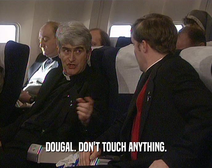 DOUGAL. DON'T TOUCH ANYTHING.
  