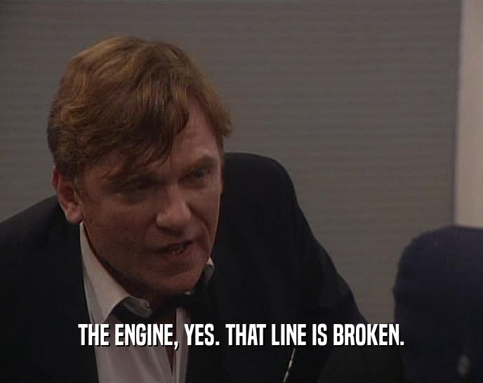THE ENGINE, YES. THAT LINE IS BROKEN.
  
