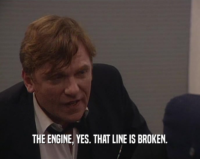 THE ENGINE, YES. THAT LINE IS BROKEN.  