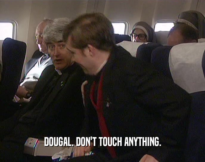 DOUGAL. DON'T TOUCH ANYTHING.
  