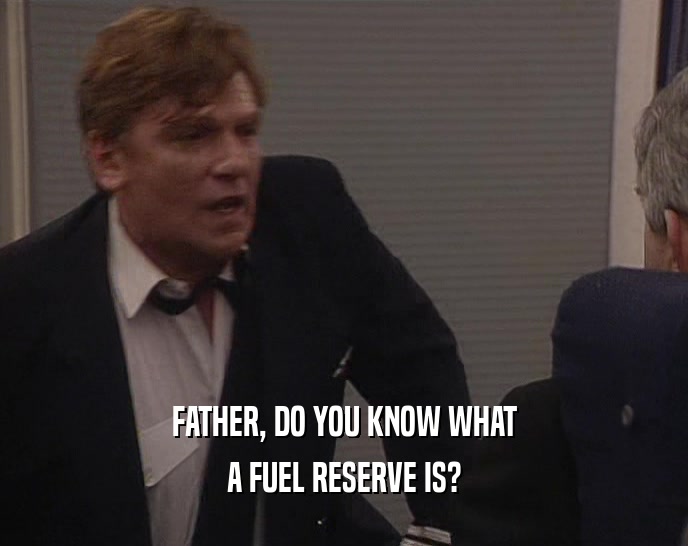 FATHER, DO YOU KNOW WHAT A FUEL RESERVE IS? 