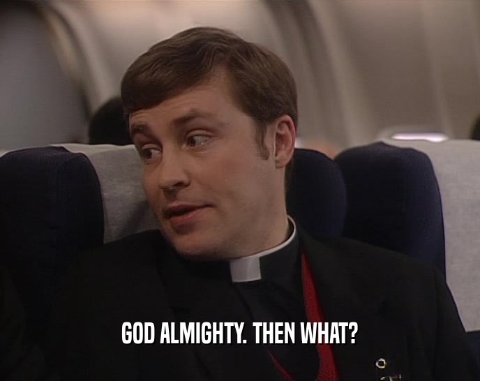 GOD ALMIGHTY. THEN WHAT?  