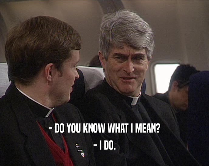 - DO YOU KNOW WHAT I MEAN? - I DO. 