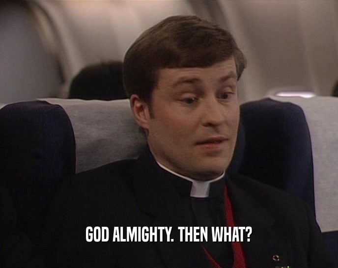 GOD ALMIGHTY. THEN WHAT?  
