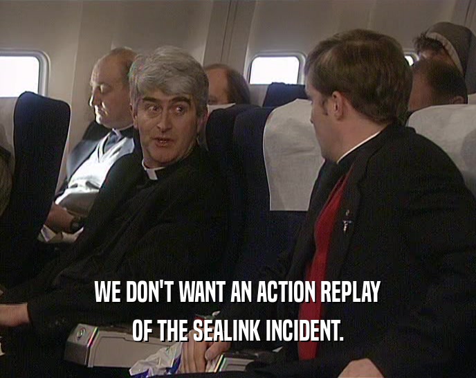 WE DON'T WANT AN ACTION REPLAY
 OF THE SEALINK INCIDENT.
 