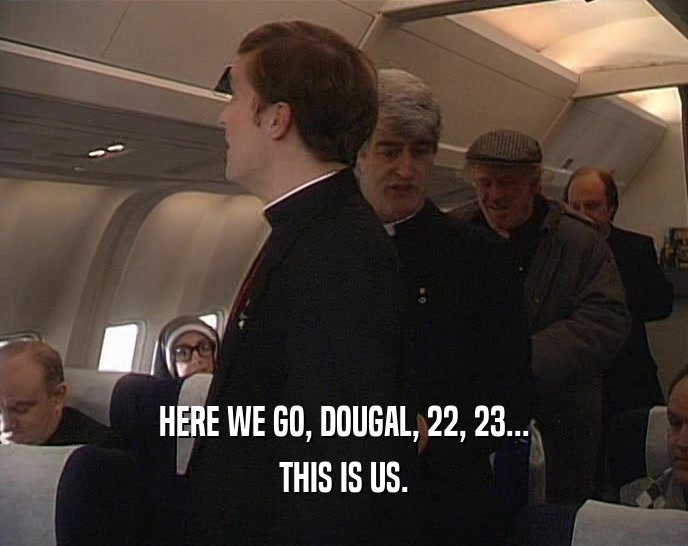 HERE WE GO, DOUGAL, 22, 23... THIS IS US. 
