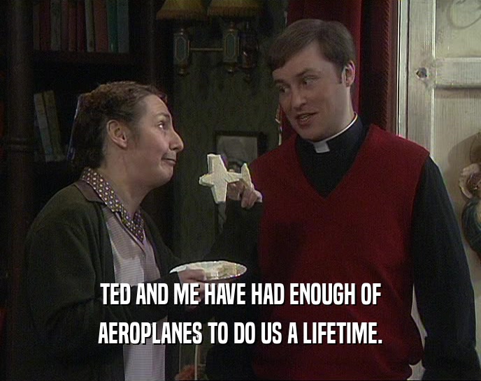 TED AND ME HAVE HAD ENOUGH OF AEROPLANES TO DO US A LIFETIME. 