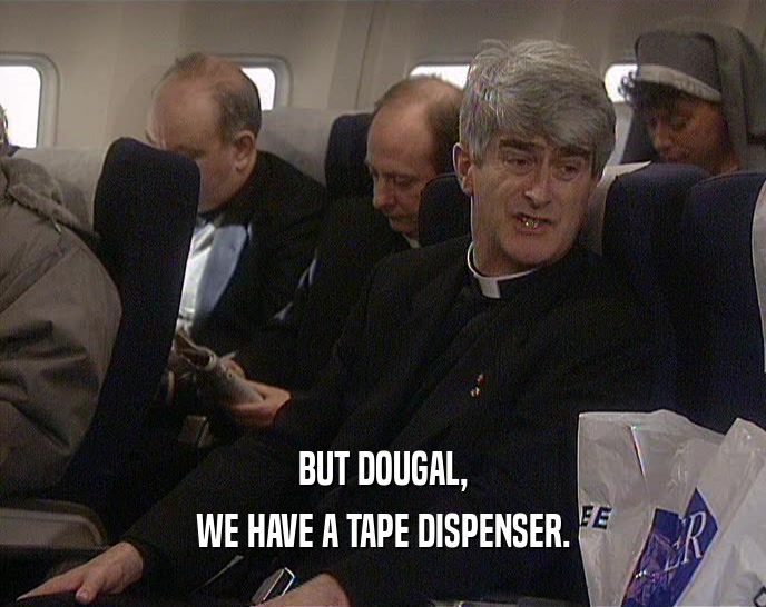 BUT DOUGAL,
 WE HAVE A TAPE DISPENSER.
 