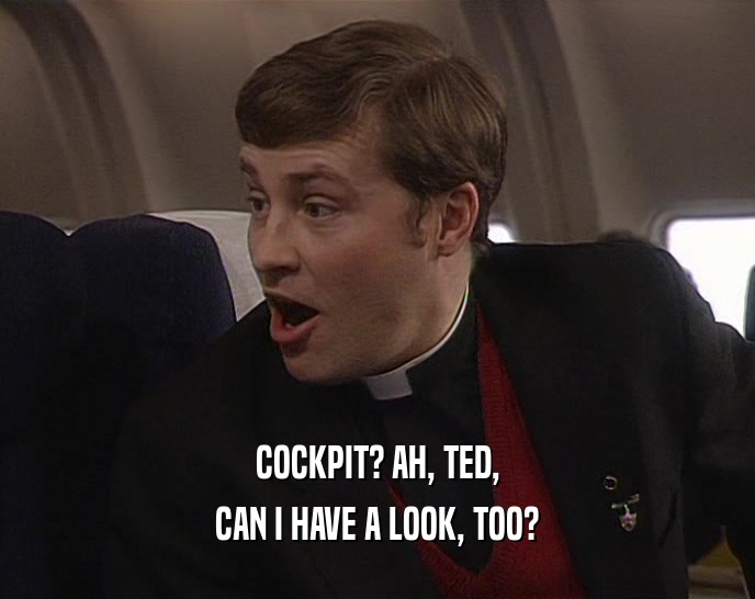 COCKPIT? AH, TED, CAN I HAVE A LOOK, TOO? 