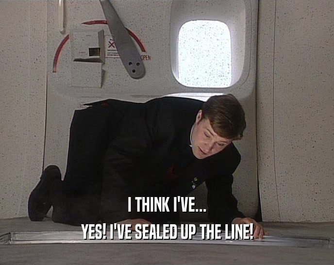 I THINK I'VE... YES! I'VE SEALED UP THE LINE! 