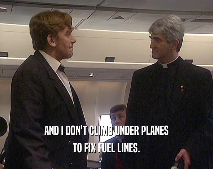 AND I DON'T CLIMB UNDER PLANES TO FIX FUEL LINES. 