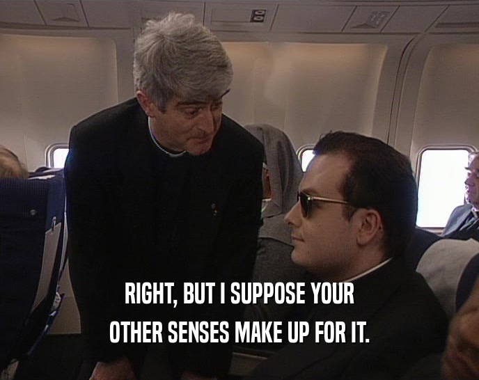 RIGHT, BUT I SUPPOSE YOUR OTHER SENSES MAKE UP FOR IT. 