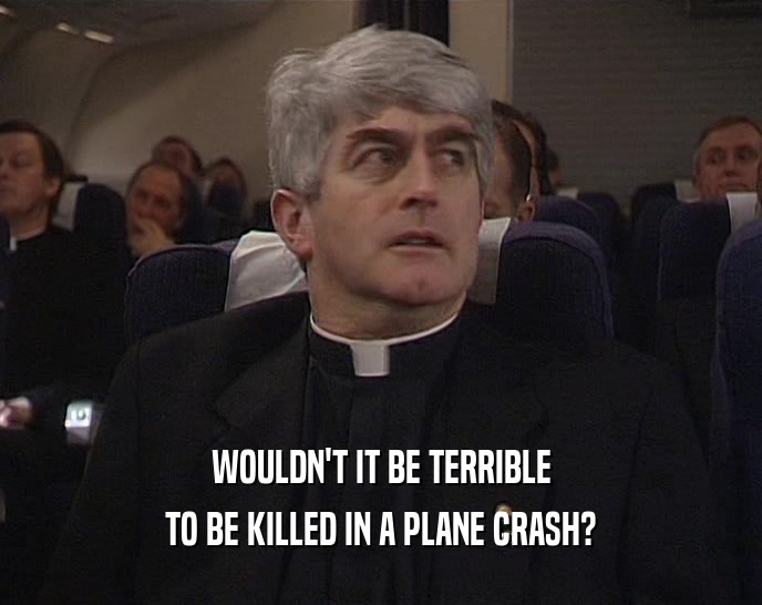 WOULDN'T IT BE TERRIBLE TO BE KILLED IN A PLANE CRASH? 