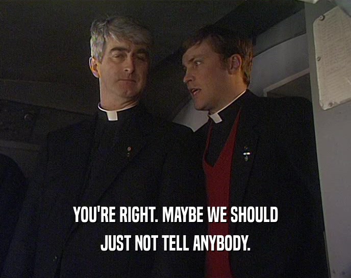 YOU'RE RIGHT. MAYBE WE SHOULD JUST NOT TELL ANYBODY. 