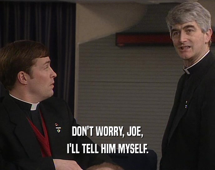 DON'T WORRY, JOE,
 I'LL TELL HIM MYSELF.
 