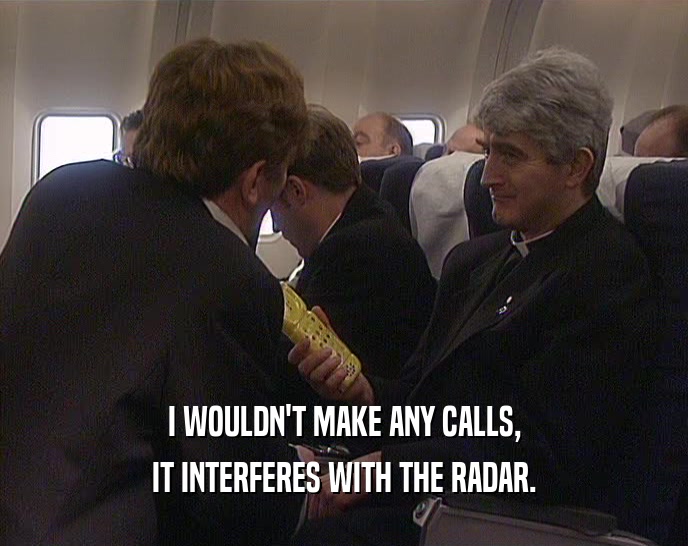I WOULDN'T MAKE ANY CALLS, IT INTERFERES WITH THE RADAR. 