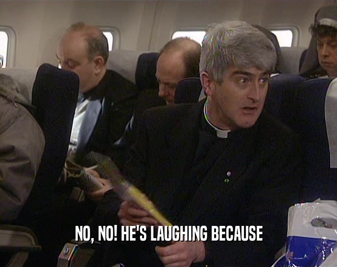 NO, NO! HE'S LAUGHING BECAUSE  