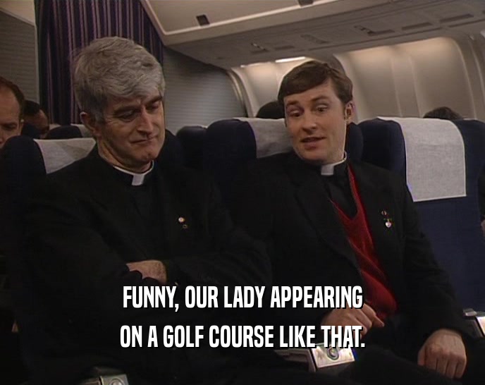 FUNNY, OUR LADY APPEARING
 ON A GOLF COURSE LIKE THAT.
 