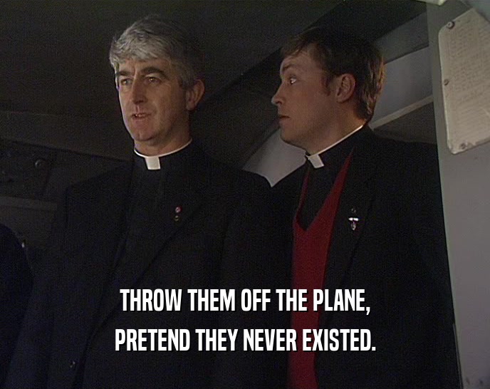 THROW THEM OFF THE PLANE,
 PRETEND THEY NEVER EXISTED.
 