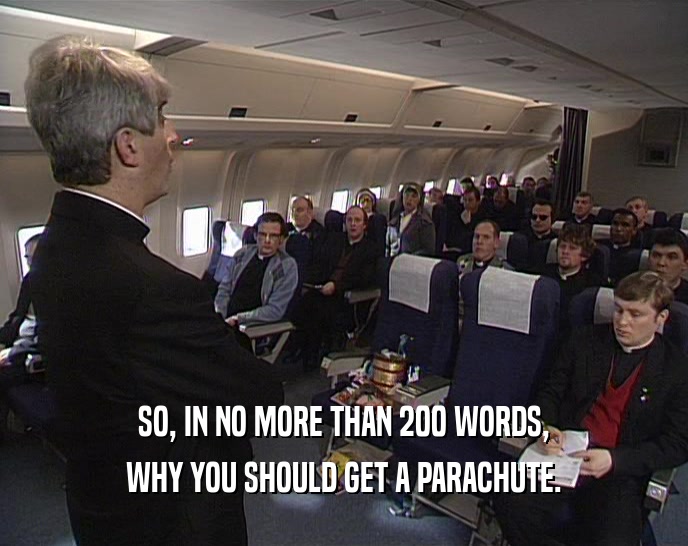 SO, IN NO MORE THAN 200 WORDS,
 WHY YOU SHOULD GET A PARACHUTE.
 