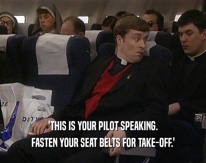 'THIS IS YOUR PILOT SPEAKING. FASTEN YOUR SEAT BELTS FOR TAKE-OFF.' 