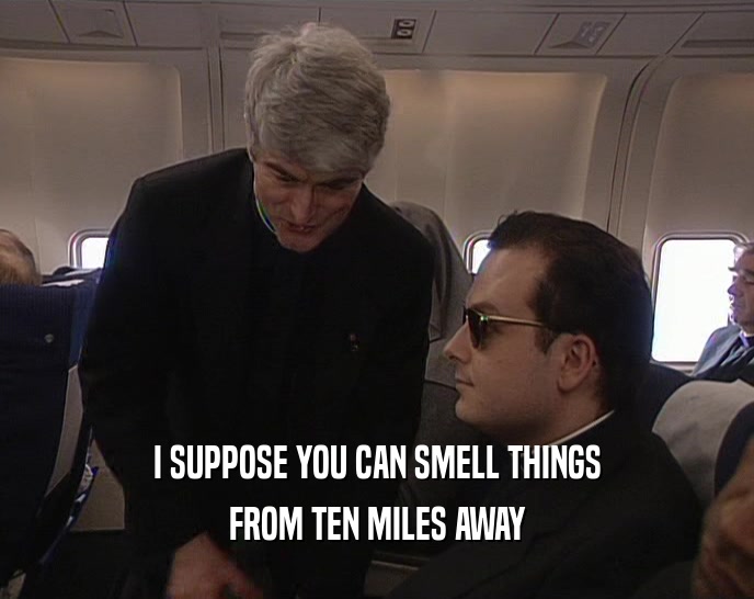 I SUPPOSE YOU CAN SMELL THINGS
 FROM TEN MILES AWAY
 