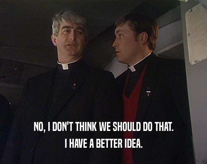 NO, I DON'T THINK WE SHOULD DO THAT. I HAVE A BETTER IDEA. 