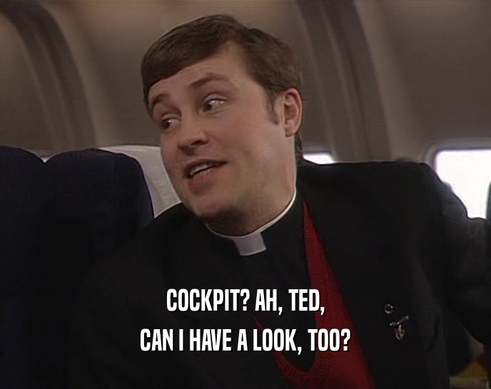 COCKPIT? AH, TED, CAN I HAVE A LOOK, TOO? 