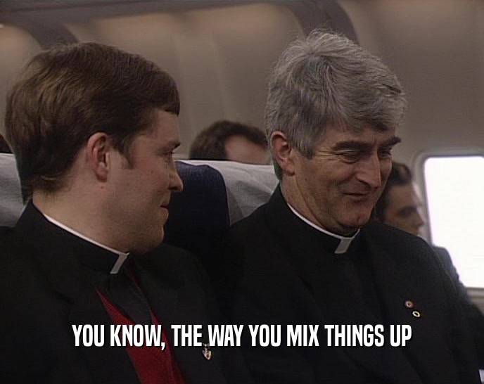 YOU KNOW, THE WAY YOU MIX THINGS UP  