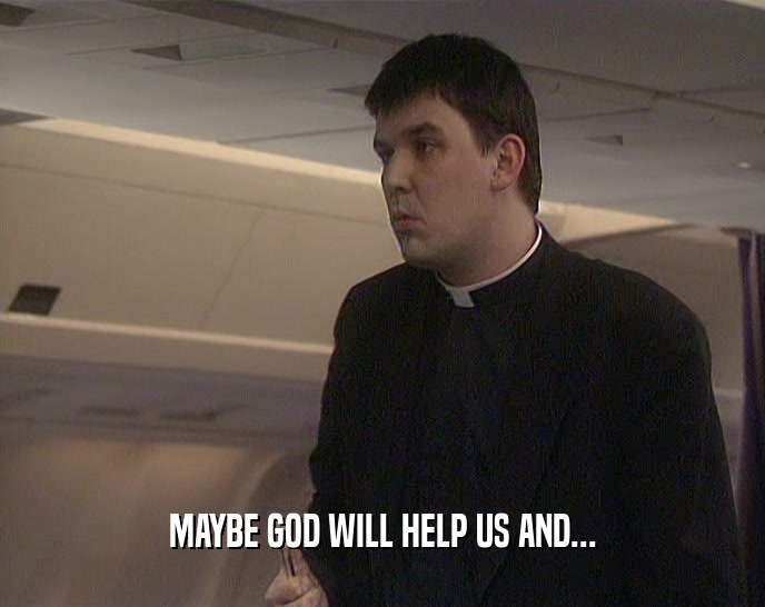 MAYBE GOD WILL HELP US AND...  
