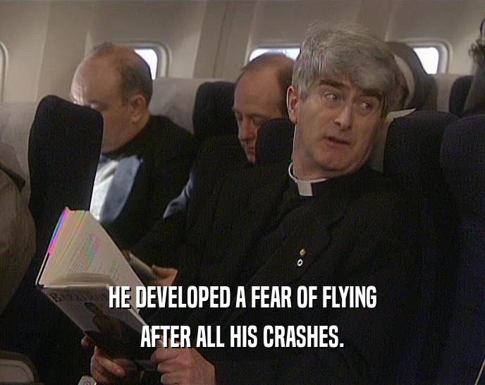 HE DEVELOPED A FEAR OF FLYING
 AFTER ALL HIS CRASHES.
 