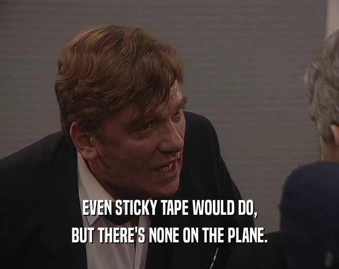 EVEN STICKY TAPE WOULD DO,
 BUT THERE'S NONE ON THE PLANE.
 