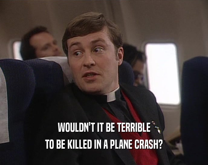 WOULDN'T IT BE TERRIBLE TO BE KILLED IN A PLANE CRASH? 