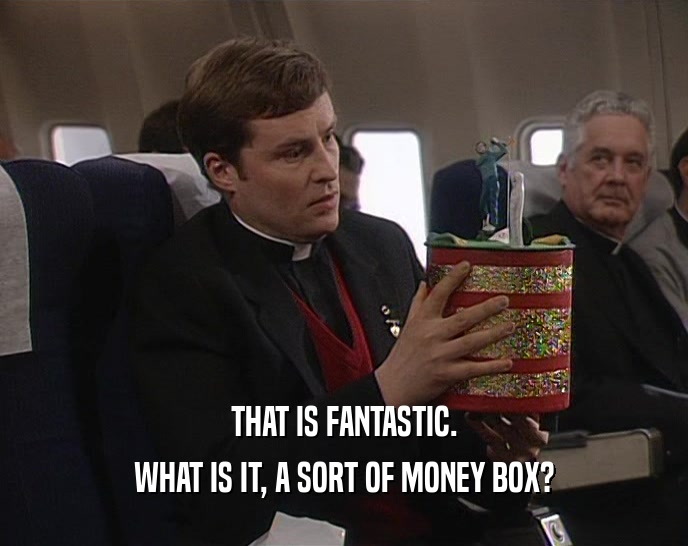 THAT IS FANTASTIC.
 WHAT IS IT, A SORT OF MONEY BOX?
 