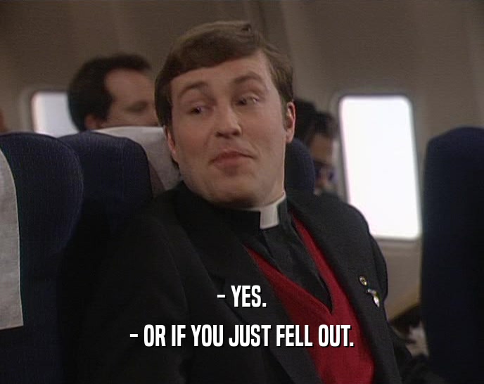 - YES. - OR IF YOU JUST FELL OUT. 