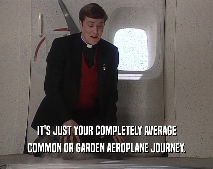 IT'S JUST YOUR COMPLETELY AVERAGE COMMON OR GARDEN AEROPLANE JOURNEY. 
