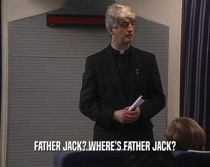 FATHER JACK? WHERE'S FATHER JACK?  