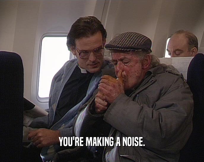 YOU'RE MAKING A NOISE.  