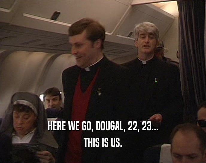 HERE WE GO, DOUGAL, 22, 23...
 THIS IS US.
 
